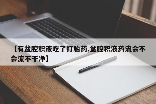 私人打胎药微信，【有盆腔积液吃了打胎药,盆腔积液药流会不会流不干净】
