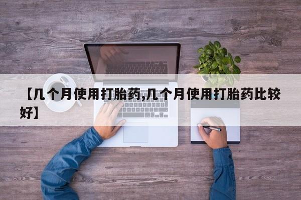 私人打胎药微信，【几个月使用打胎药,几个月使用打胎药比较好】