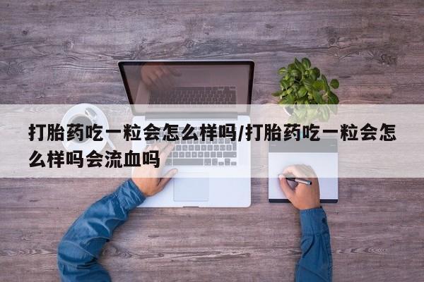 私人打胎药微信,打胎药吃一粒会怎么样吗/打胎药吃一粒会怎么样吗会流血吗