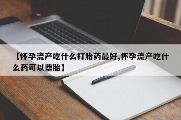 私人打胎药微信,【怀孕流产吃什么打胎药最好,怀孕流产吃什么药可以堕胎】