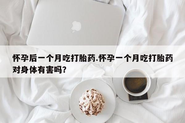 私人打胎药微信，怀孕后一个月吃打胎药.怀孕一个月吃打胎药对身体有害吗？