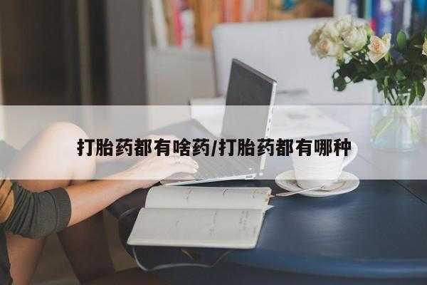 私人打胎药微信，打胎药都有啥药/打胎药都有哪种