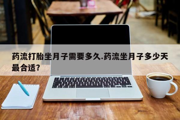 私人打胎药微信，药流打胎坐月子需要多久.药流坐月子多少天最合适？