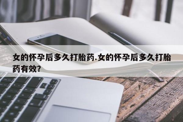 私人打胎药微信，女的怀孕后多久打胎药.女的怀孕后多久打胎药有效？