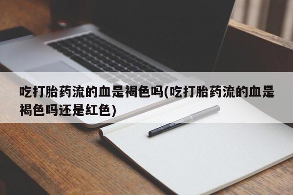 私人打胎药微信，吃打胎药流的血是褐色吗(吃打胎药流的血是褐色吗还是红色)