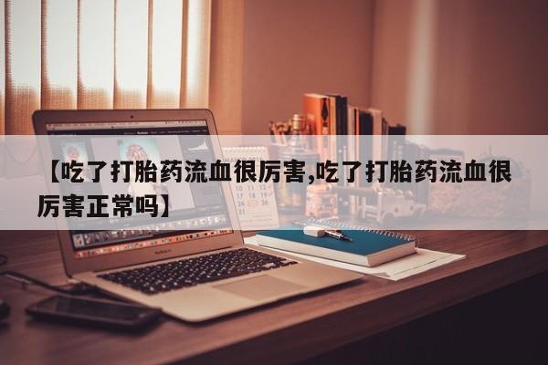 私人打胎药微信,【吃了打胎药流血很厉害,吃了打胎药流血很厉害正常吗】