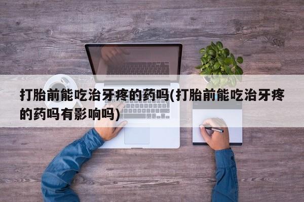 私人打胎药微信，打胎前能吃治牙疼的药吗(打胎前能吃治牙疼的药吗有影响吗)