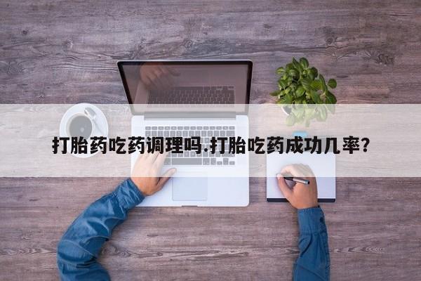 私人打胎药微信，打胎药吃药调理吗.打胎吃药成功几率？