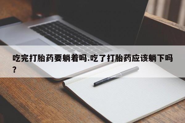 私人打胎药微信，吃完打胎药要躺着吗.吃了打胎药应该躺下吗？
