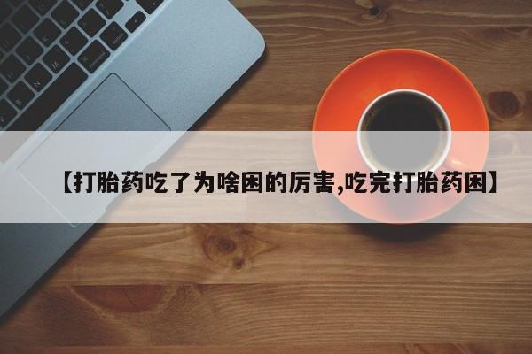 私人打胎药微信，【打胎药吃了为啥困的厉害,吃完打胎药困】