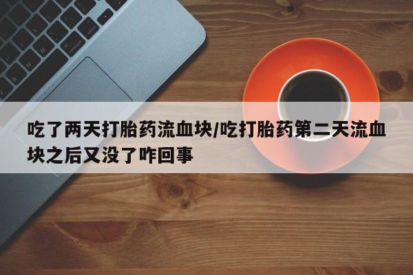 私人打胎药微信，吃了两天打胎药流血块/吃打胎药第二天流血块之后又没了咋回事