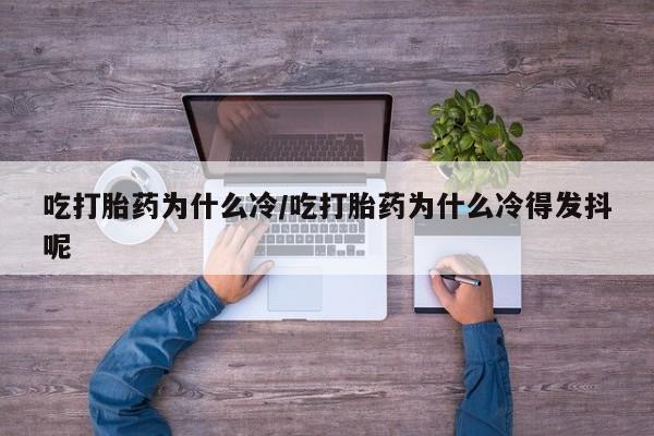 私人打胎药微信，吃打胎药为什么冷/吃打胎药为什么冷得发抖呢