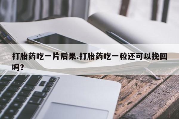 私人打胎药微信，打胎药吃一片后果.打胎药吃一粒还可以挽回吗？