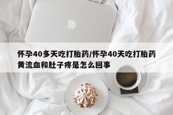 私人打胎药微信，怀孕40多天吃打胎药/怀孕40天吃打胎药黄流血和肚子疼是怎么回事