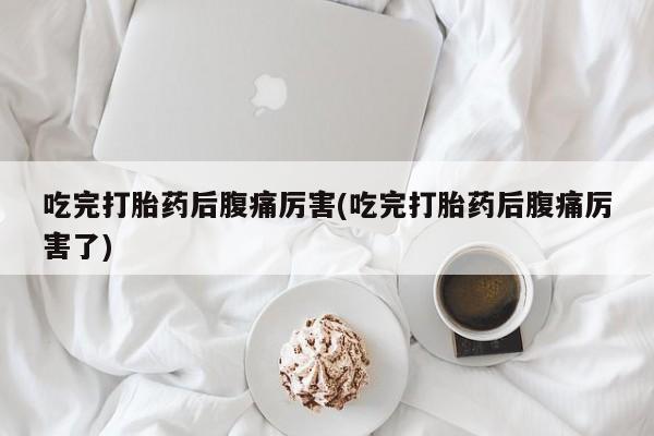 私人打胎药微信，吃完打胎药后腹痛厉害(吃完打胎药后腹痛厉害了)