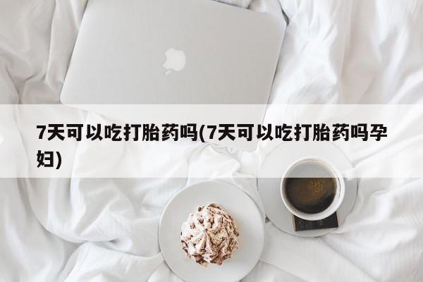 私人打胎药微信，7天可以吃打胎药吗(7天可以吃打胎药吗孕妇)