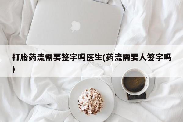 私人打胎药微信，打胎药流需要签字吗医生(药流需要人签字吗)