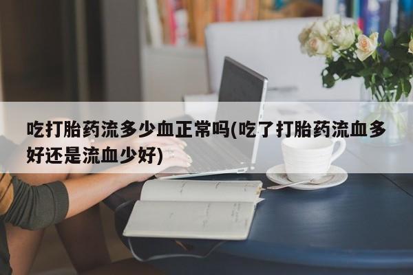 私人打胎药微信，吃打胎药流多少血正常吗(吃了打胎药流血多好还是流血少好)