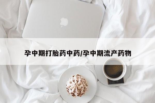 私人打胎药微信，孕中期打胎药中药/孕中期流产药物