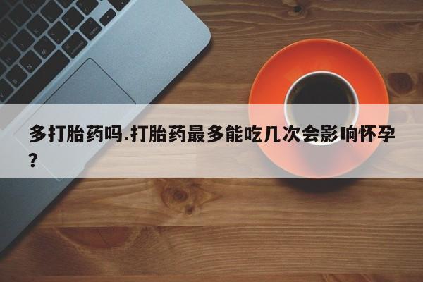 私人打胎药微信，多打胎药吗.打胎药最多能吃几次会影响怀孕？