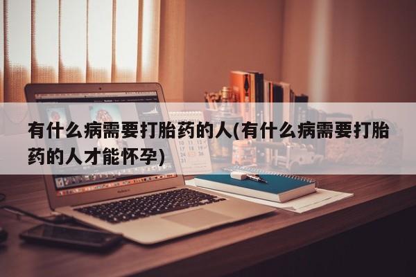 私人打胎药微信，有什么病需要打胎药的人(有什么病需要打胎药的人才能怀孕)