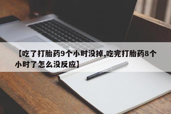 私人打胎药微信，【吃了打胎药9个小时没掉,吃完打胎药8个小时了怎么没反应】