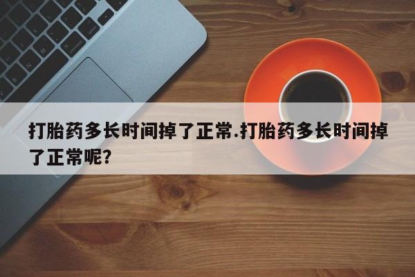 私人打胎药微信，打胎药多长时间掉了正常.打胎药多长时间掉了正常呢？