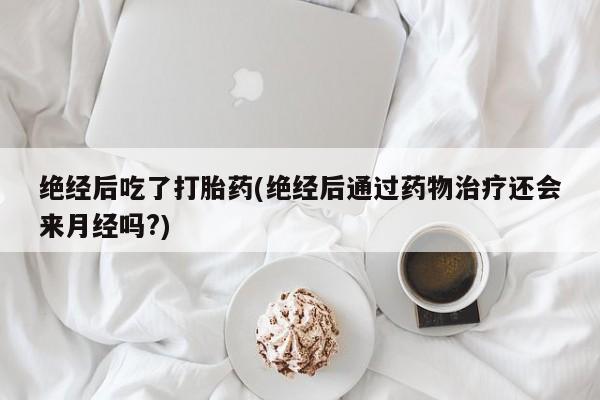 私人打胎药微信，绝经后吃了打胎药(绝经后通过药物治疗还会来月经吗?)