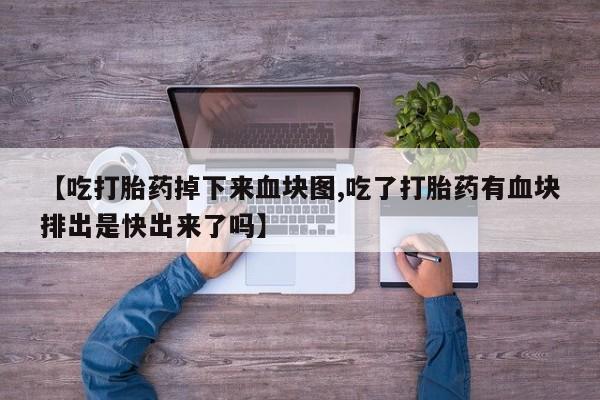 私人打胎药微信，【吃打胎药掉下来血块图,吃了打胎药有血块排出是快出来了吗】