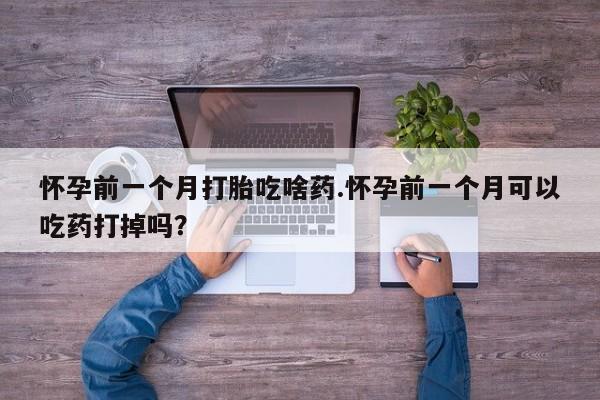 私人打胎药微信，怀孕前一个月打胎吃啥药.怀孕前一个月可以吃药打掉吗？