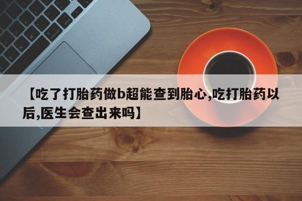 私人打胎药微信，【吃了打胎药做b超能查到胎心,吃打胎药以后,医生会查出来吗】
