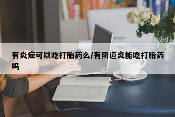 私人打胎药微信，有炎症可以吃打胎药么/有阴道炎能吃打胎药吗