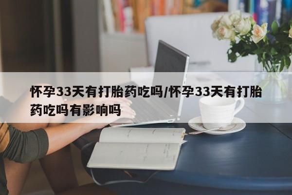 私人打胎药微信，怀孕33天有打胎药吃吗/怀孕33天有打胎药吃吗有影响吗