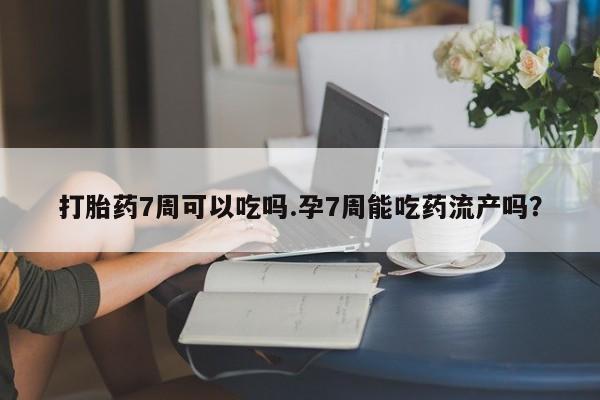 私人打胎药微信，打胎药7周可以吃吗.孕7周能吃药流产吗？