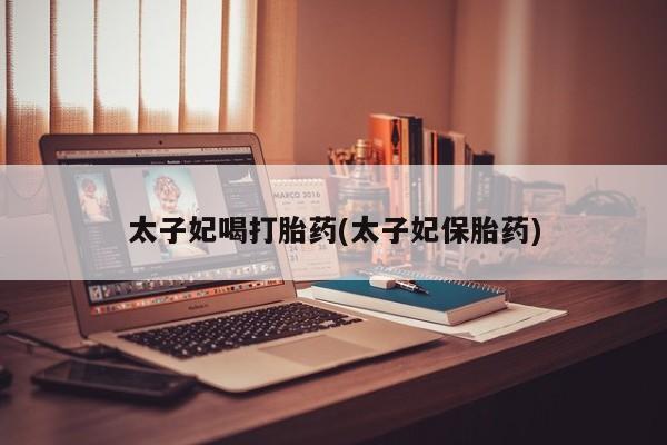私人打胎药微信，太子妃喝打胎药(太子妃保胎药)