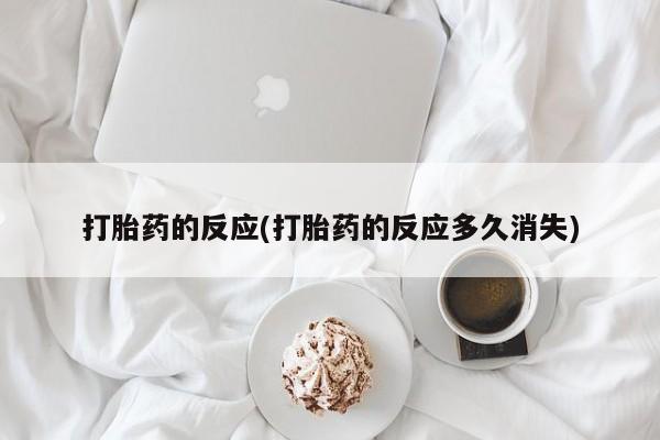 私人打胎药微信，打胎药的反应(打胎药的反应多久消失)