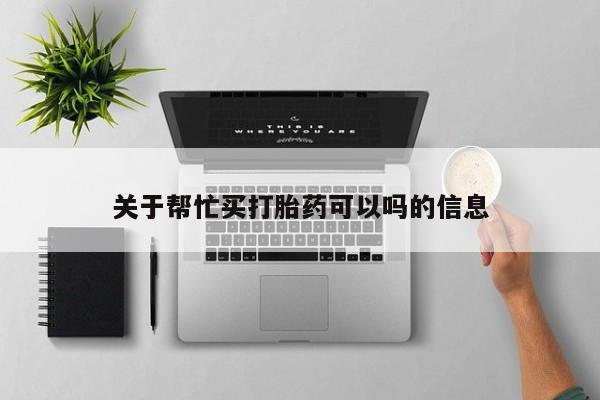 私人打胎药微信，关于帮忙买打胎药可以吗的信息