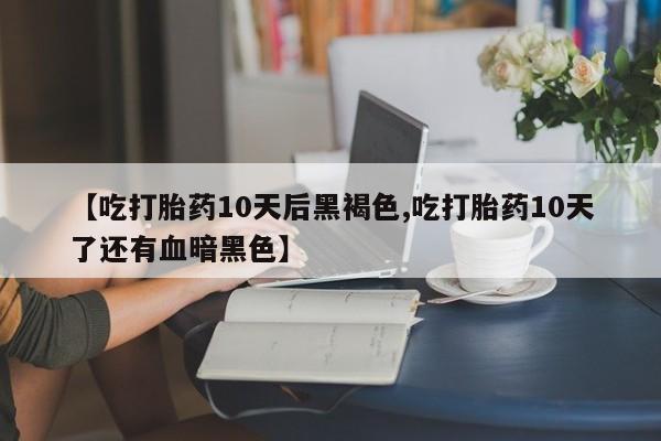 私人打胎药微信，【吃打胎药10天后黑褐色,吃打胎药10天了还有血暗黑色】