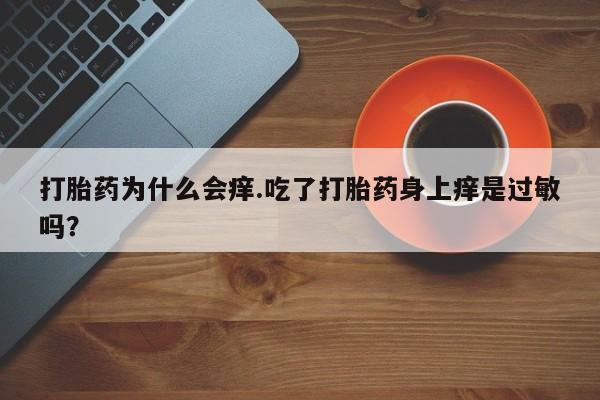 私人打胎药微信，打胎药为什么会痒.吃了打胎药身上痒是过敏吗？