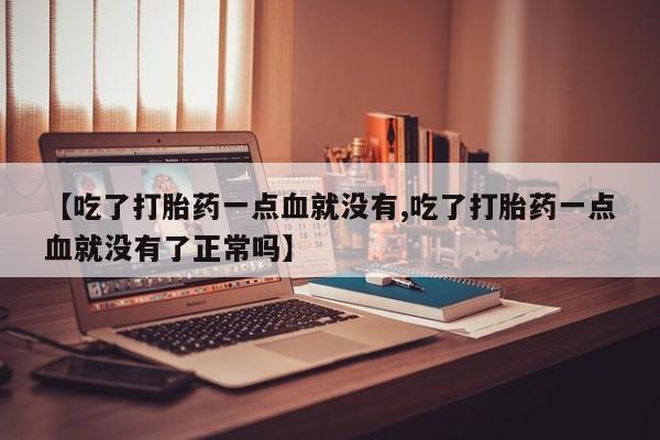 私人打胎药微信，【吃了打胎药一点血就没有,吃了打胎药一点血就没有了正常吗】