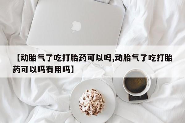私人打胎药微信，【动胎气了吃打胎药可以吗,动胎气了吃打胎药可以吗有用吗】