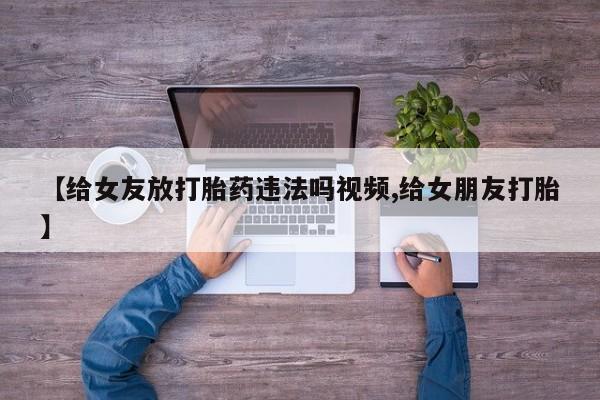 私人打胎药微信，【给女友放打胎药违法吗视频,给女朋友打胎】