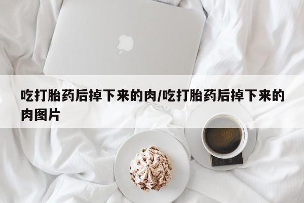 私人打胎药微信，吃打胎药后掉下来的肉/吃打胎药后掉下来的肉图片