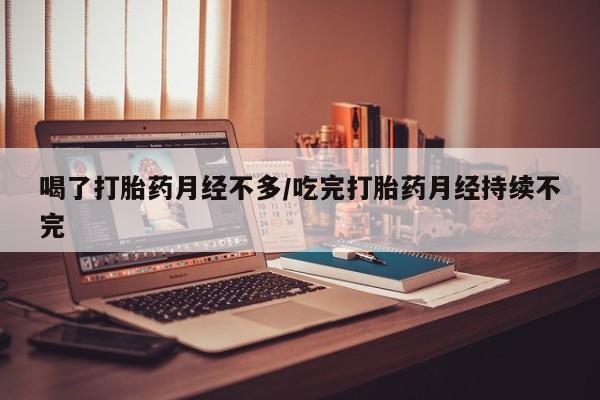 私人打胎药微信，喝了打胎药月经不多/吃完打胎药月经持续不完