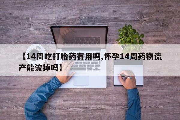 私人打胎药微信,【14周吃打胎药有用吗,怀孕14周药物流产能流掉吗】