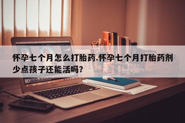 私人打胎药微信，怀孕七个月怎么打胎药.怀孕七个月打胎药剂少点孩子还能活吗？