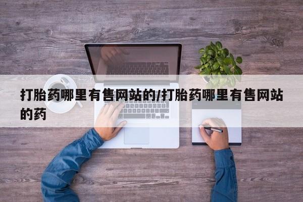 私人打胎药微信，打胎药哪里有售网站的/打胎药哪里有售网站的药