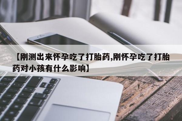 私人打胎药微信，【刚测出来怀孕吃了打胎药,刚怀孕吃了打胎药对小孩有什么影响】