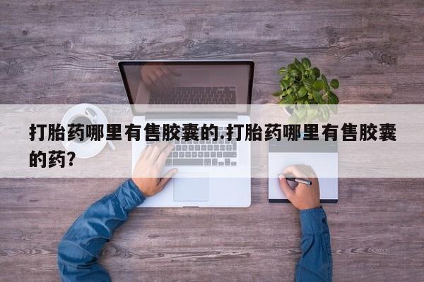 私人打胎药微信，打胎药哪里有售胶囊的.打胎药哪里有售胶囊的药？