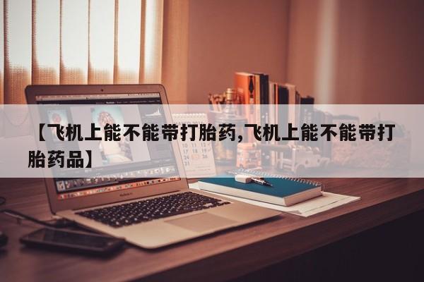 私人打胎药微信，【飞机上能不能带打胎药,飞机上能不能带打胎药品】